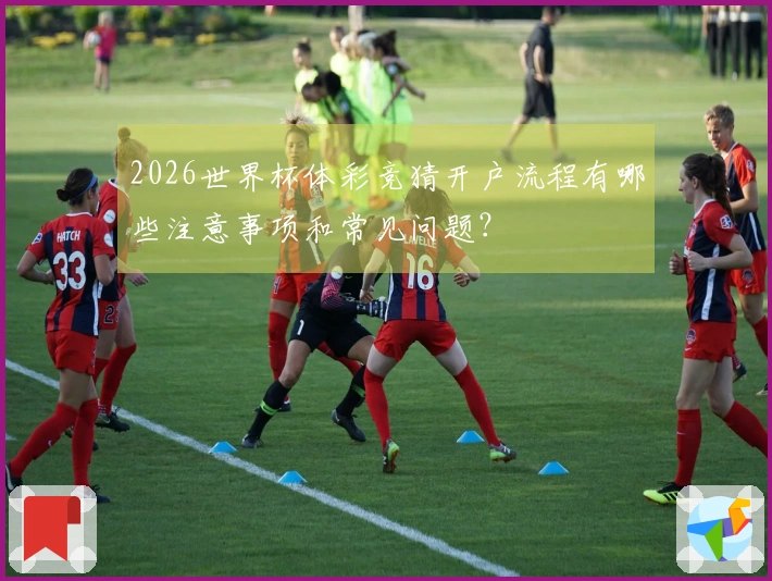 2026世界杯体彩竞猜开户流程有哪些注意事项和常见问题？
