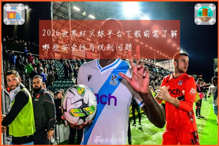 2026世界杯买球平台下载前需了解哪些安全性与规则问题