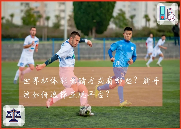 世界杯体彩竞猜方式有哪些？新手该如何选择正规平台？