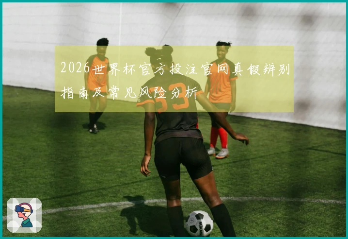 2026世界杯官方投注官网真假辨别指南及常见风险分析