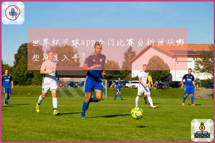 世界杯买球app冷门比赛分析该从哪些角度入手？